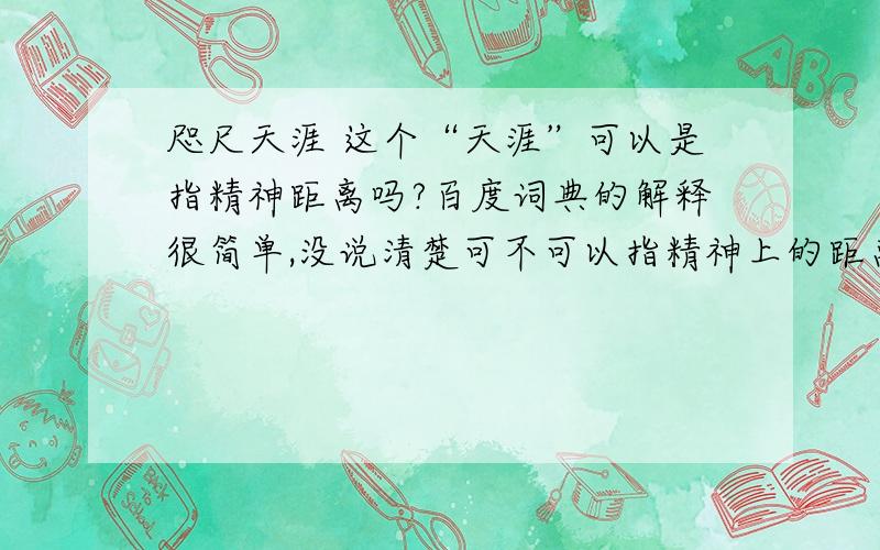 咫尺天涯 这个“天涯”可以是指精神距离吗?百度词典的解释很简单,没说清楚可不可以指精神上的距离,相互不了解之类的.或者给一个例句