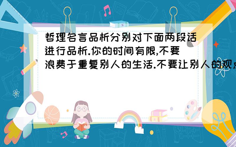 哲理名言品析分别对下面两段话进行品析.你的时间有限,不要浪费于重复别人的生活.不要让别人的观点淹没了你内心的声音.《乔布斯》世界上只有一种真正的英雄主义,那就是在认识生活的