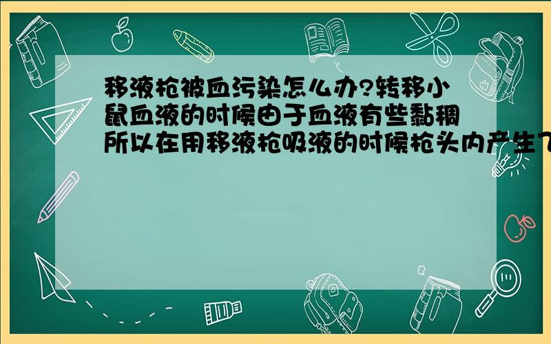 移液枪被血污染怎么办?转移小鼠血液的时候由于血液有些黏稠所以在用移液枪吸液的时候枪头内产生飞溅,少部分血被移液枪吸入枪管,我想知道除了简单的用棉花滤纸擦拭管内还有什么好的