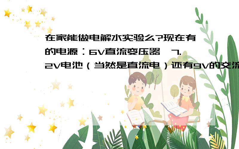 在家能做电解水实验么?现在有的电源：6V直流变压器、7.2V电池（当然是直流电）还有9V的交流变压器（估计顶不上用吧）其他：有铅笔芯（只有HB的）、铁丝、纸杯.NaOH、H2SO4实在是弄不到…