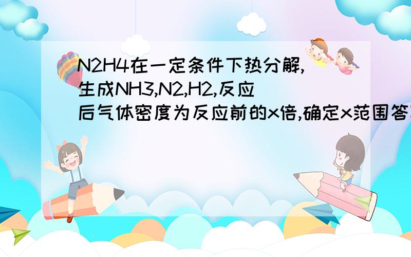 N2H4在一定条件下热分解,生成NH3,N2,H2,反应后气体密度为反应前的x倍,确定x范围答案是1/3---3/5，