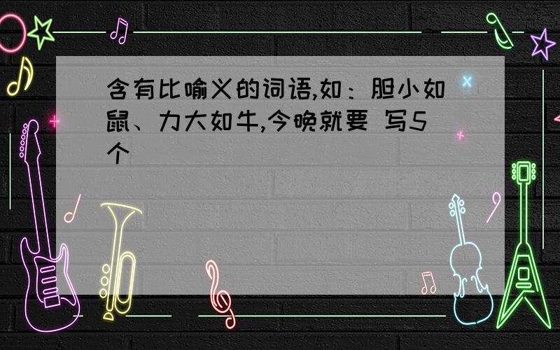 含有比喻义的词语,如：胆小如鼠、力大如牛,今晚就要 写5个