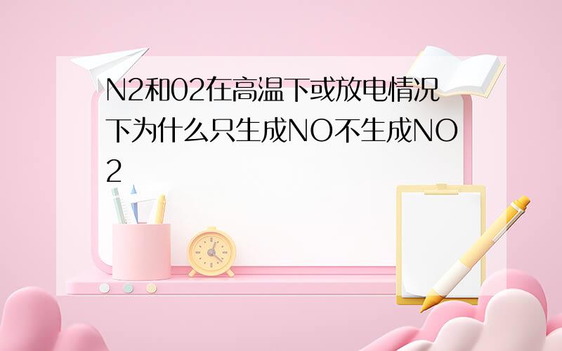 N2和02在高温下或放电情况下为什么只生成NO不生成NO2