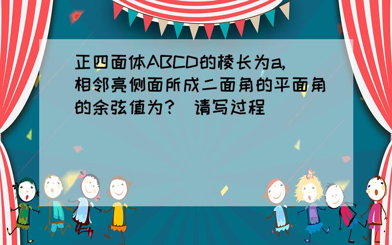 正四面体ABCD的棱长为a,相邻亮侧面所成二面角的平面角的余弦值为?(请写过程)