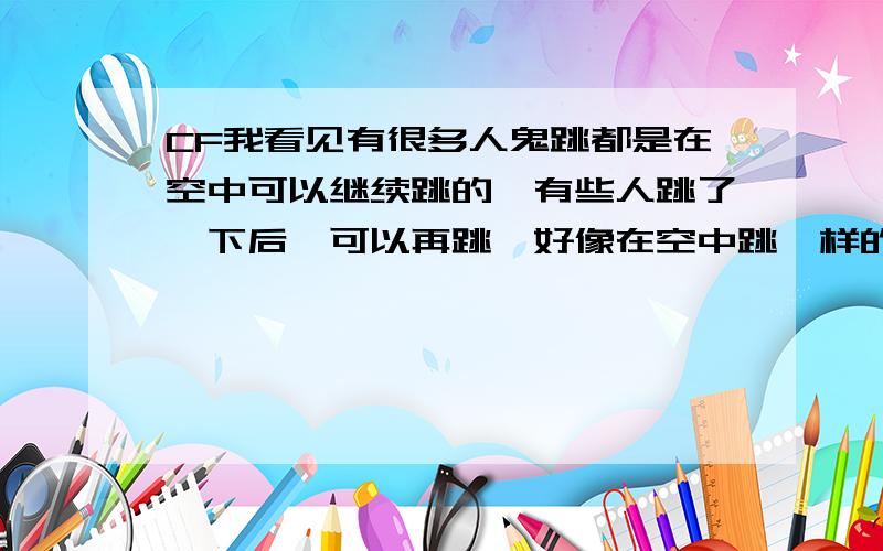 CF我看见有很多人鬼跳都是在空中可以继续跳的,有些人跳了一下后,可以再跳,好像在空中跳一样的