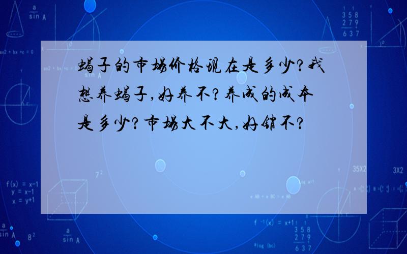 蝎子的市场价格现在是多少?我想养蝎子,好养不?养成的成本是多少?市场大不大,好销不?