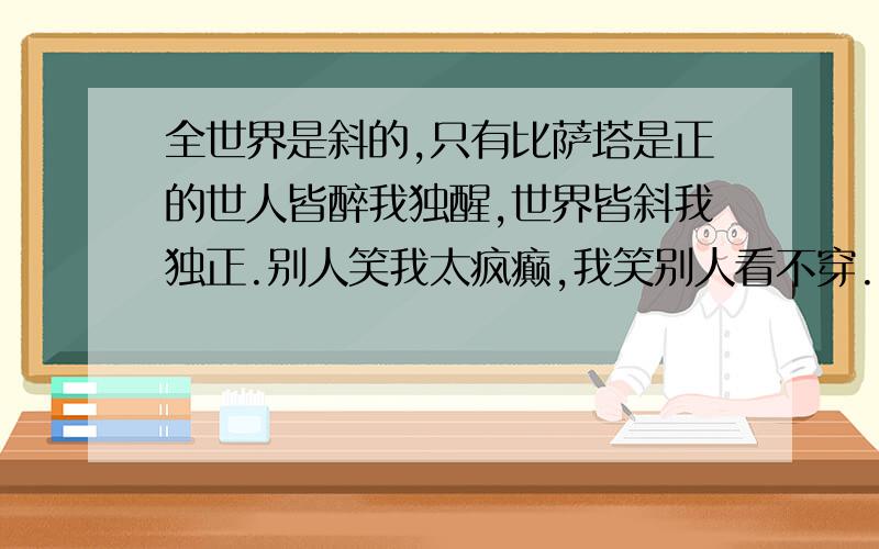 全世界是斜的,只有比萨塔是正的世人皆醉我独醒,世界皆斜我独正.别人笑我太疯癫,我笑别人看不穿.