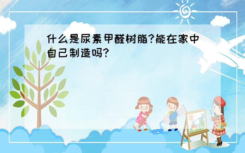 什么是尿素甲醛树脂?能在家中自己制造吗?