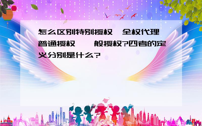 怎么区别特别授权、全权代理、普通授权、一般授权?四者的定义分别是什么?