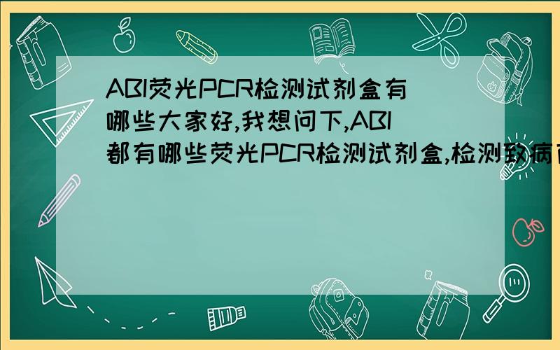 ABI荧光PCR检测试剂盒有哪些大家好,我想问下,ABI都有哪些荧光PCR检测试剂盒,检测致病菌方面的