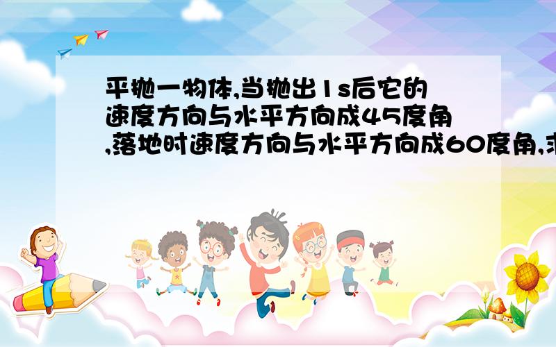 平抛一物体,当抛出1s后它的速度方向与水平方向成45度角,落地时速度方向与水平方向成60度角,求：1.初速打错了：平抛一物体,当抛出1s后它的速度方向与水平方向成30度角