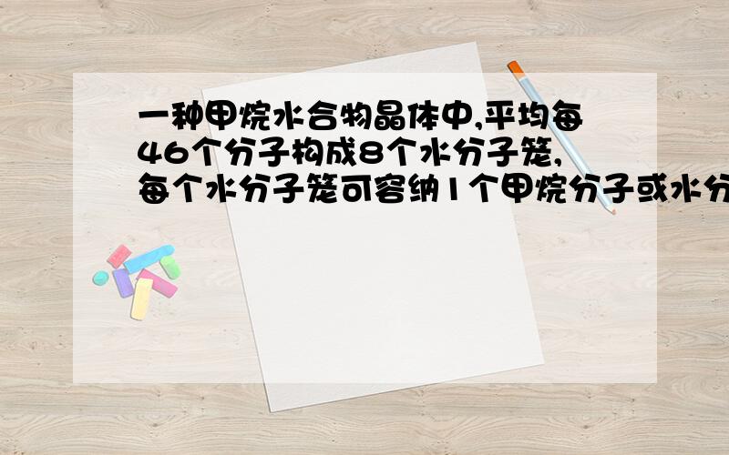 一种甲烷水合物晶体中,平均每46个分子构成8个水分子笼,每个水分子笼可容纳1个甲烷分子或水分子,若这8个分子笼中有6个容纳的是甲烷分子,另外2个被水分子填充,这种可燃冰的平均分子组成