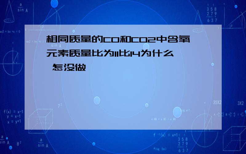 相同质量的CO和CO2中含氧元素质量比为11比14为什么 怎没做