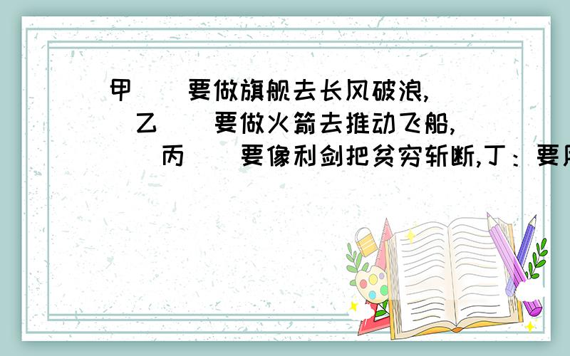 甲　　要做旗舰去长风破浪,　　乙　　要做火箭去推动飞船,　　丙　　要像利剑把贫穷斩断,丁：要用爱心把世界相连.这句话运用了什么修辞手法?