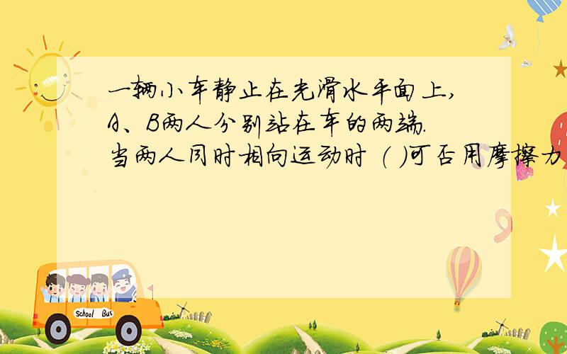 一辆小车静止在光滑水平面上,A、B两人分别站在车的两端.当两人同时相向运动时 （ ）可否用摩擦力去做?一辆小车静止在光滑水平面上,A、B两人分别站在车的两端.当两人同时相向运动时 （