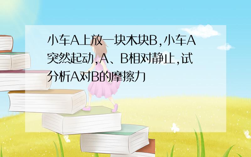 小车A上放一块木块B,小车A突然起动,A、B相对静止,试分析A对B的摩擦力