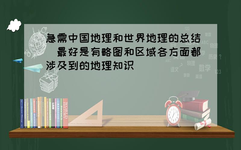 急需中国地理和世界地理的总结（最好是有略图和区域各方面都涉及到的地理知识）