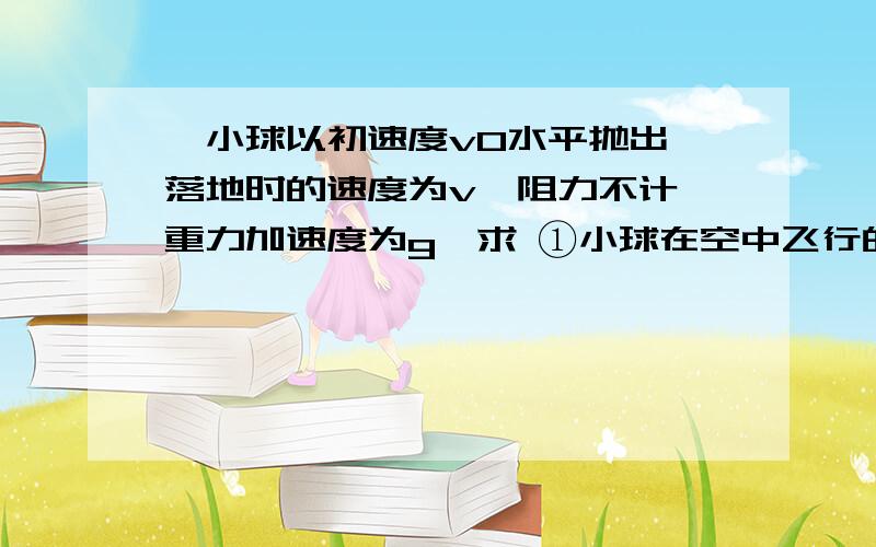 一小球以初速度v0水平抛出,落地时的速度为v,阻力不计,重力加速度为g,求 ①小球在空中飞行的时间②抛出点离地面的高度③水平方向的位移（4）小球的位移