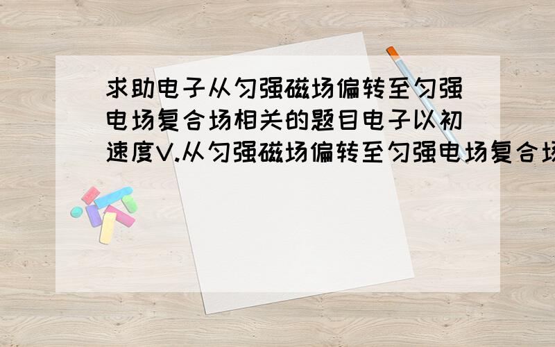 求助电子从匀强磁场偏转至匀强电场复合场相关的题目电子以初速度V.从匀强磁场偏转至匀强电场复合场相关的题目,想找关于这幅图的题目,急