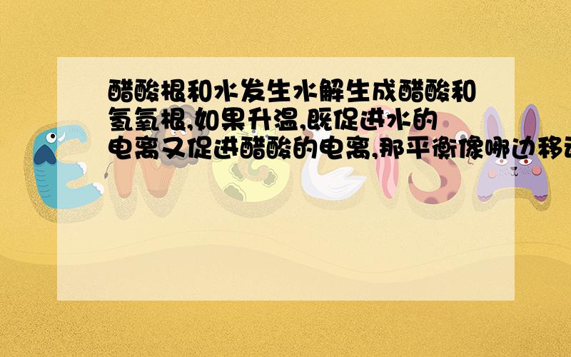 醋酸根和水发生水解生成醋酸和氢氧根,如果升温,既促进水的电离又促进醋酸的电离,那平衡像哪边移动?同理,加水平衡像哪边移动?