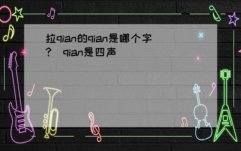 拉qian的qian是哪个字?（qian是四声）