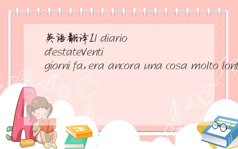 英语翻译Il diario d'estateVenti giorni fa,era ancora una cosa molto lontana e tranquilla andare in Italia,ma ai propri quei tempi quando restavo a casa,ho ricevuto un messaggio dal professor Zhang,in cui mi ha detto che sarei venuto in Italia nel