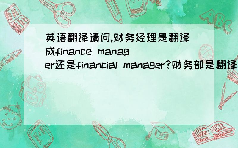 英语翻译请问,财务经理是翻译成finance manager还是financial manager?财务部是翻译成fiance department还是financial department?有何区别,