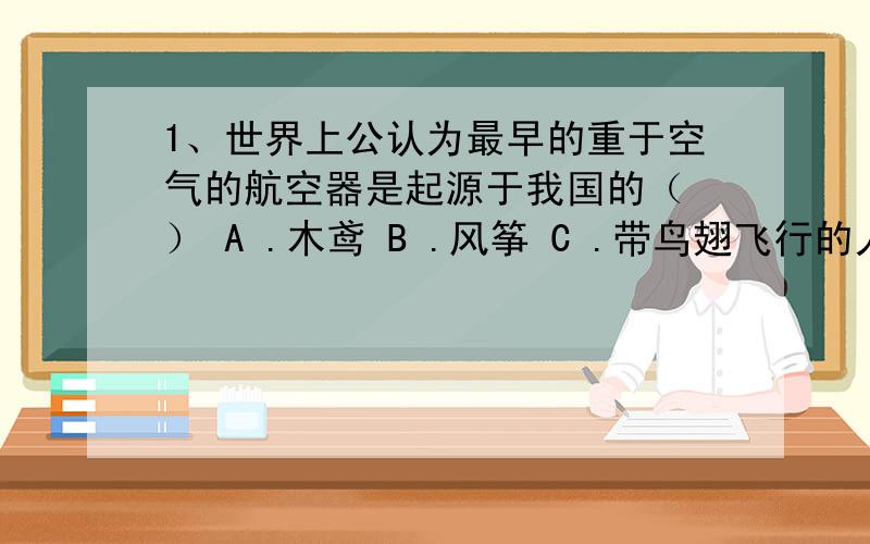 1、世界上公认为最早的重于空气的航空器是起源于我国的（ ） A .木鸢 B .风筝 C .带鸟翅飞行的人 D .气球2、尼米兹级航母共建造（ ）艘.A .8B .9C .10D .113、中国第一颗人造地球卫星东方红一号