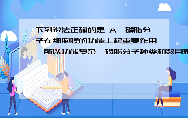 下列说法正确的是 A、磷脂分子在细胞膜的功能上起重要作用,所以功能复杂,磷脂分子种类和数目就多 B下列说法正确的是A、磷脂分子在细胞膜的功能上起重要作用,所以功能复杂,磷脂分子种