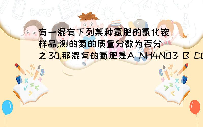 有一混有下列某种氮肥的氯化铵样品,测的氮的质量分数为百分之30,那混有的氮肥是A NH4NO3 B CO[NH2]2