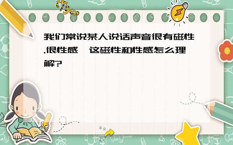 我们常说某人说话声音很有磁性.很性感,这磁性和性感怎么理解?