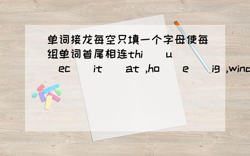 单词接龙每空只填一个字母使每组单词首尾相连thi()u()ec()it()at ,ho()e()ig ,wind()ello()hit()rase()ow