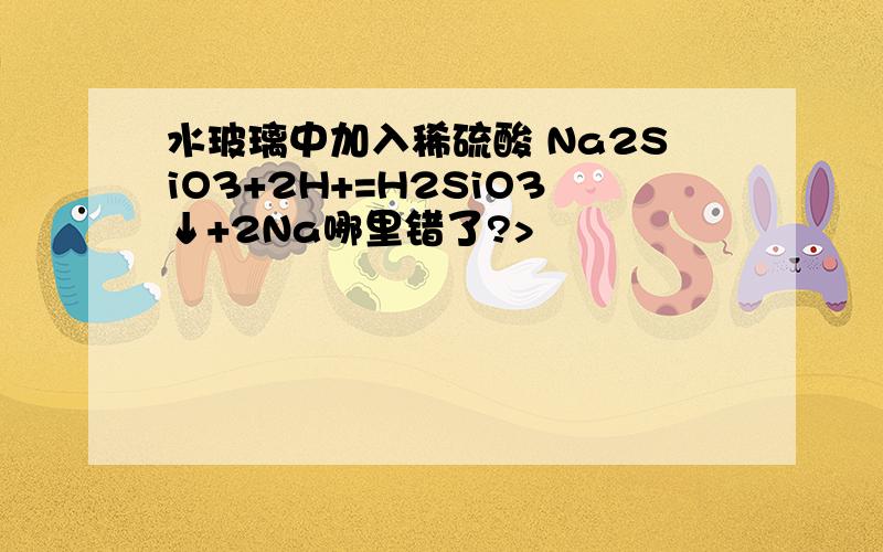 水玻璃中加入稀硫酸 Na2SiO3+2H+=H2SiO3↓+2Na哪里错了?>