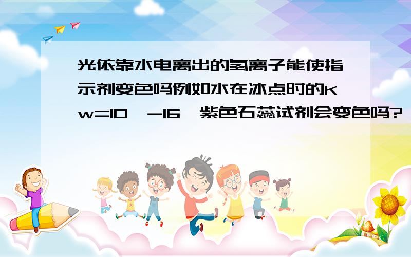 光依靠水电离出的氢离子能使指示剂变色吗例如水在冰点时的Kw=10^-16,紫色石蕊试剂会变色吗?