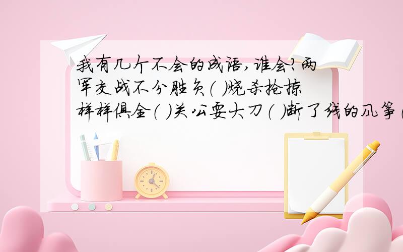 我有几个不会的成语,谁会?两军交战不分胜负（ ）烧杀抢掠样样俱全（ ）关公耍大刀（ ）断了线的风筝（ ）明天早上就要!猜成语谜.