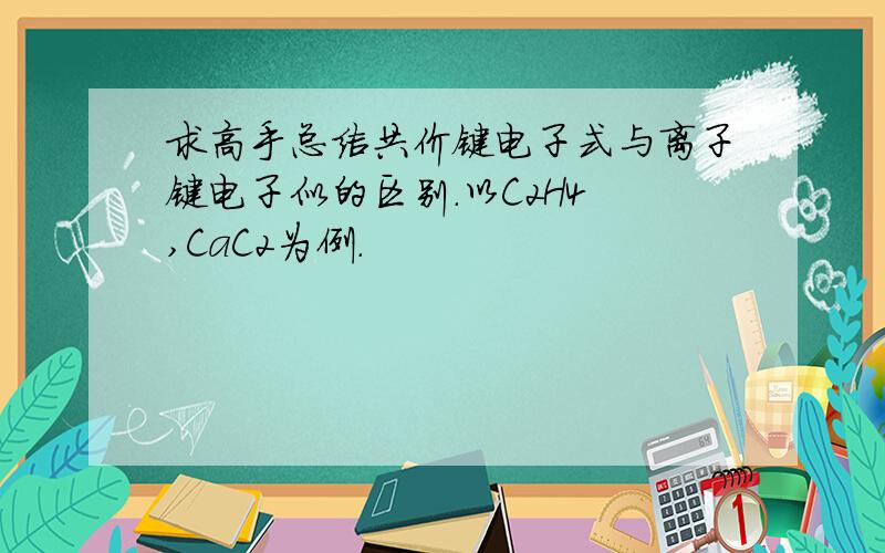 求高手总结共价键电子式与离子键电子似的区别.以C2H4 ,CaC2为例.