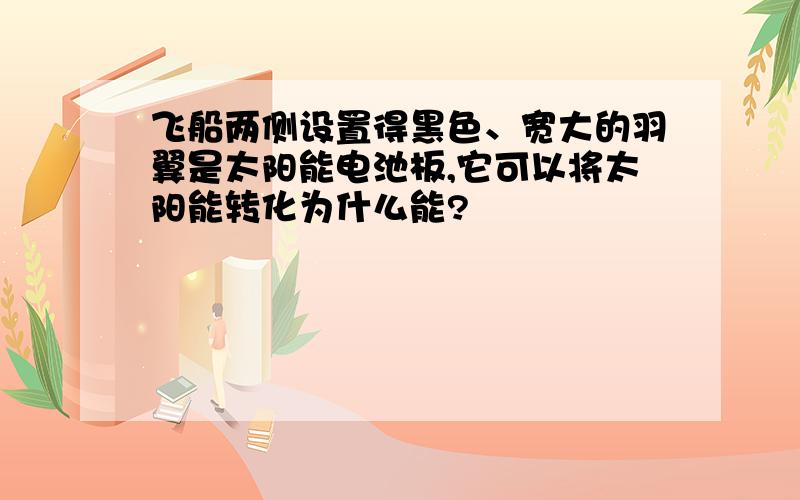 飞船两侧设置得黑色、宽大的羽翼是太阳能电池板,它可以将太阳能转化为什么能?