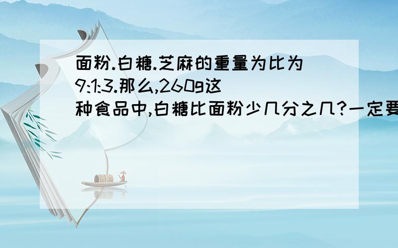 面粉.白糖.芝麻的重量为比为9:1:3.那么,260g这种食品中,白糖比面粉少几分之几?一定要对,