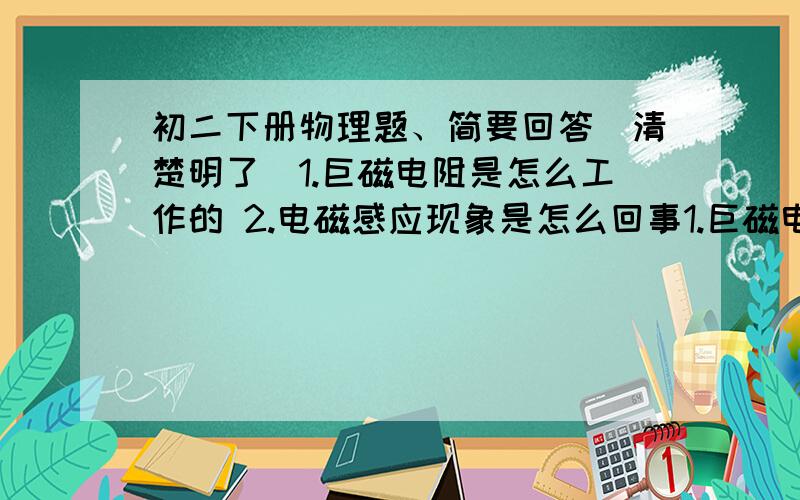 初二下册物理题、简要回答（清楚明了）1.巨磁电阻是怎么工作的 2.电磁感应现象是怎么回事1.巨磁电阻是怎么工作的2.电磁感应现象是怎么回事 3.高铁的工作原理 4 利用电磁现象说明电流是