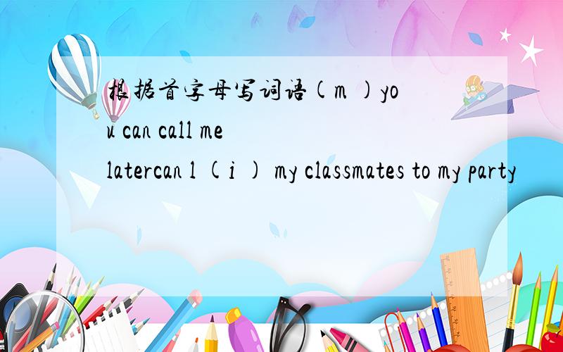 根据首字母写词语(m )you can call me latercan l (i ) my classmates to my party