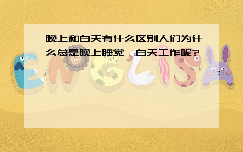 晚上和白天有什么区别人们为什么总是晚上睡觉,白天工作呢?