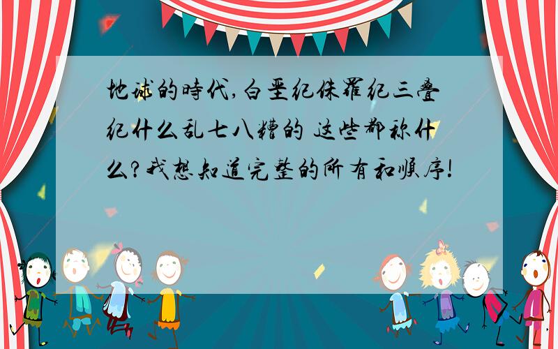 地球的时代,白垩纪侏罗纪三叠纪什么乱七八糟的 这些都称什么?我想知道完整的所有和顺序!