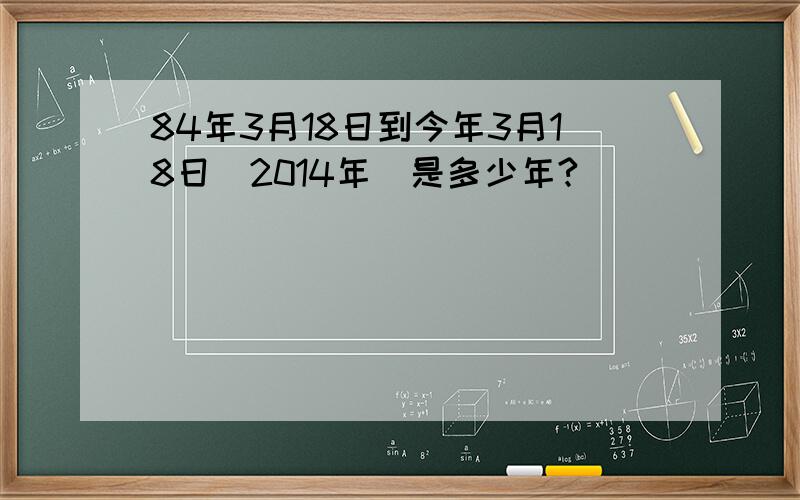 84年3月18日到今年3月18日(2014年)是多少年?