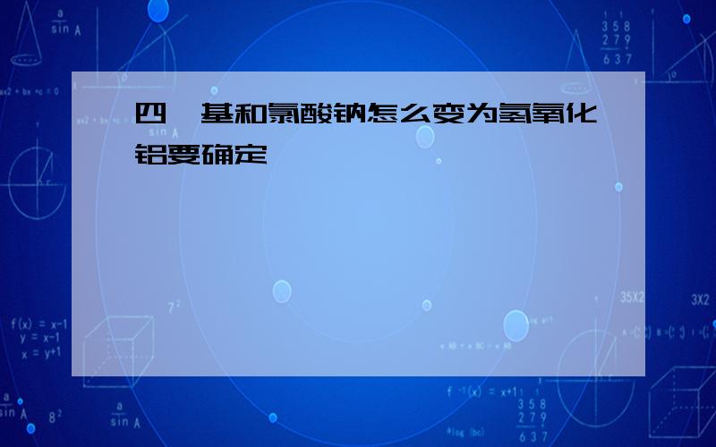 四羟基和氯酸钠怎么变为氢氧化铝要确定