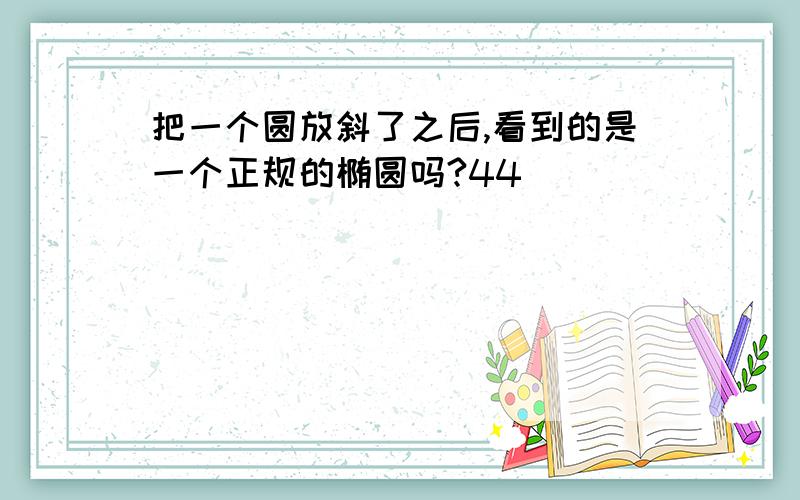 把一个圆放斜了之后,看到的是一个正规的椭圆吗?44