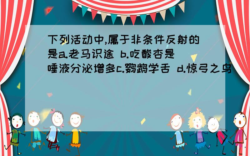 下列活动中,属于非条件反射的是a.老马识途 b.吃酸杏是唾液分泌增多c.鹦鹉学舌 d.惊弓之鸟