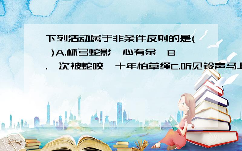 下列活动属于非条件反射的是( )A.杯弓蛇影,心有余悸B.一次被蛇咬,十年怕草绳C.听见铃声马上进教室D.弱光下瞳孔放大