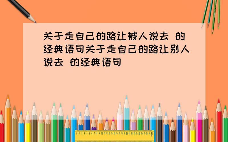 关于走自己的路让被人说去 的经典语句关于走自己的路让别人说去 的经典语句