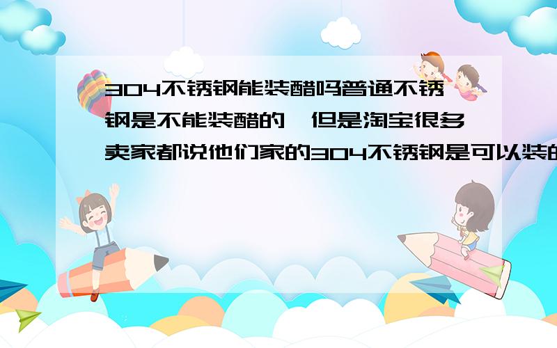 304不锈钢能装醋吗普通不锈钢是不能装醋的,但是淘宝很多卖家都说他们家的304不锈钢是可以装的.304不锈钢真的不会与醋酸反应吗?