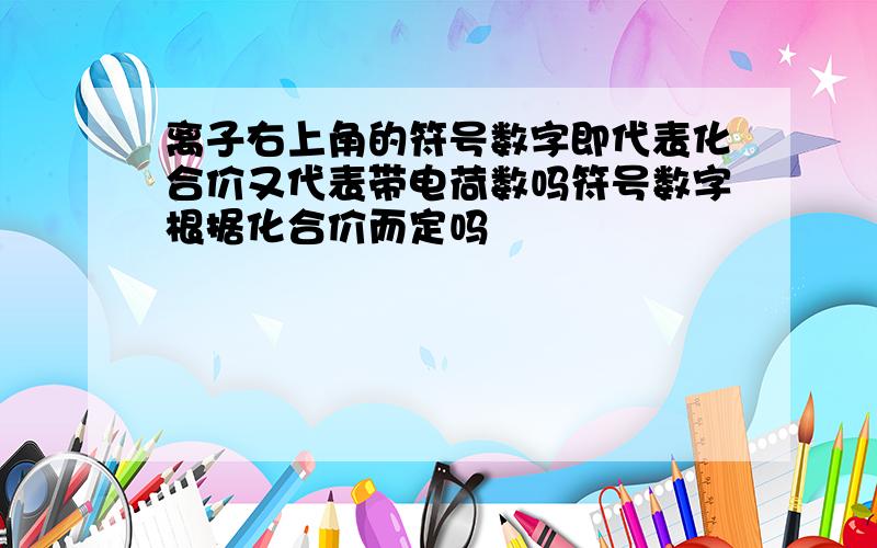 离子右上角的符号数字即代表化合价又代表带电荷数吗符号数字根据化合价而定吗